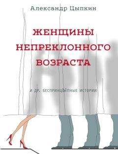 Александр Цыпкин - Женщины непреклонного возраста и др. беспринцЫпные рассказы