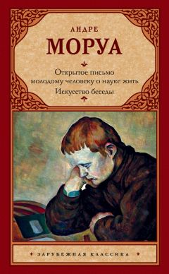 Андре Моруа - Открытое письмо молодому человеку о науке жить. Искусство беседы