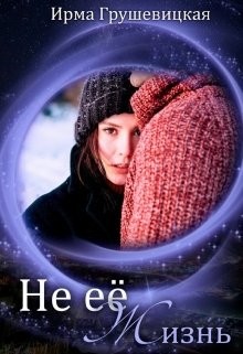 Не её жизнь (СИ) - Грушевицкая Ирма "Irmania"