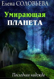 Умирающая планета. Последняя надежда - Елена Валерьевна Соловьева