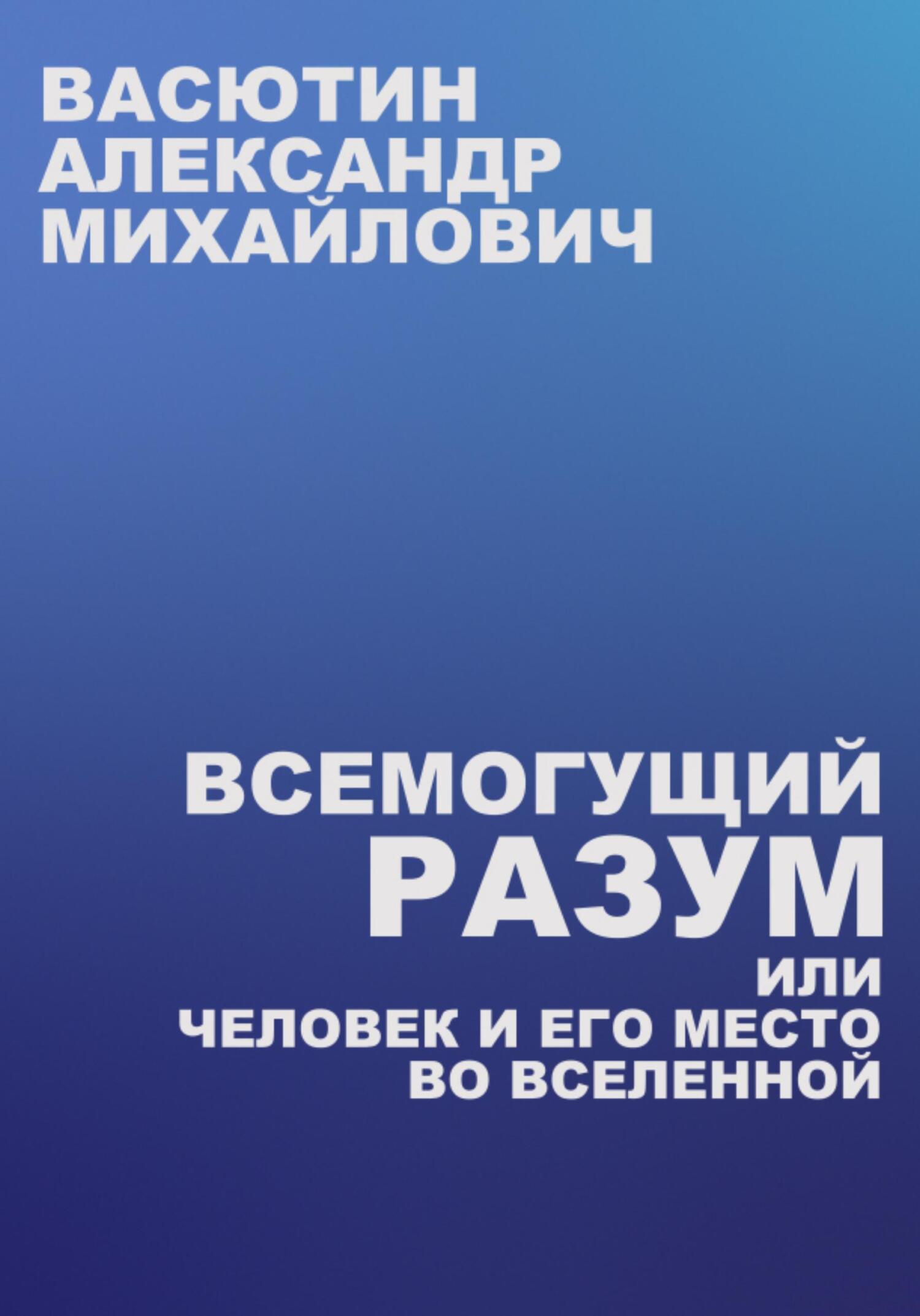 Всемогущий разум, или Человек и его место во Вселенной - Александр Михайлович Васютин