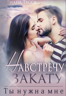 Навстречу закату. Ты нужна мне - Тиана Тесса
