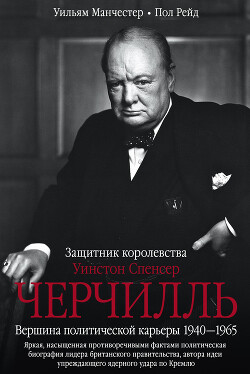 Уинстон Спенсер Черчилль. Защитник королевства. Вершина политической карьеры. 1940–1965 - Манчестер Уильям
