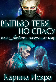 Выпью тебя, но спасу, или Любовь разрушит мир (СИ) - Искра Карина