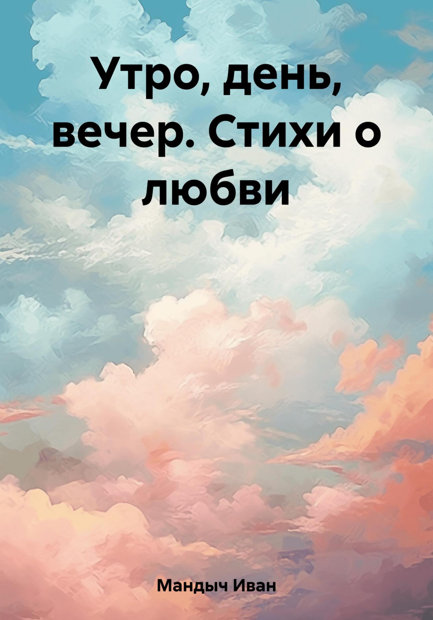 Утро, день, вечер. Стихи о любви - Иван Мандыч