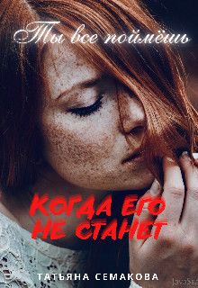Ты все поймёшь, когда его не станет (СИ) - Татьяна Семакова