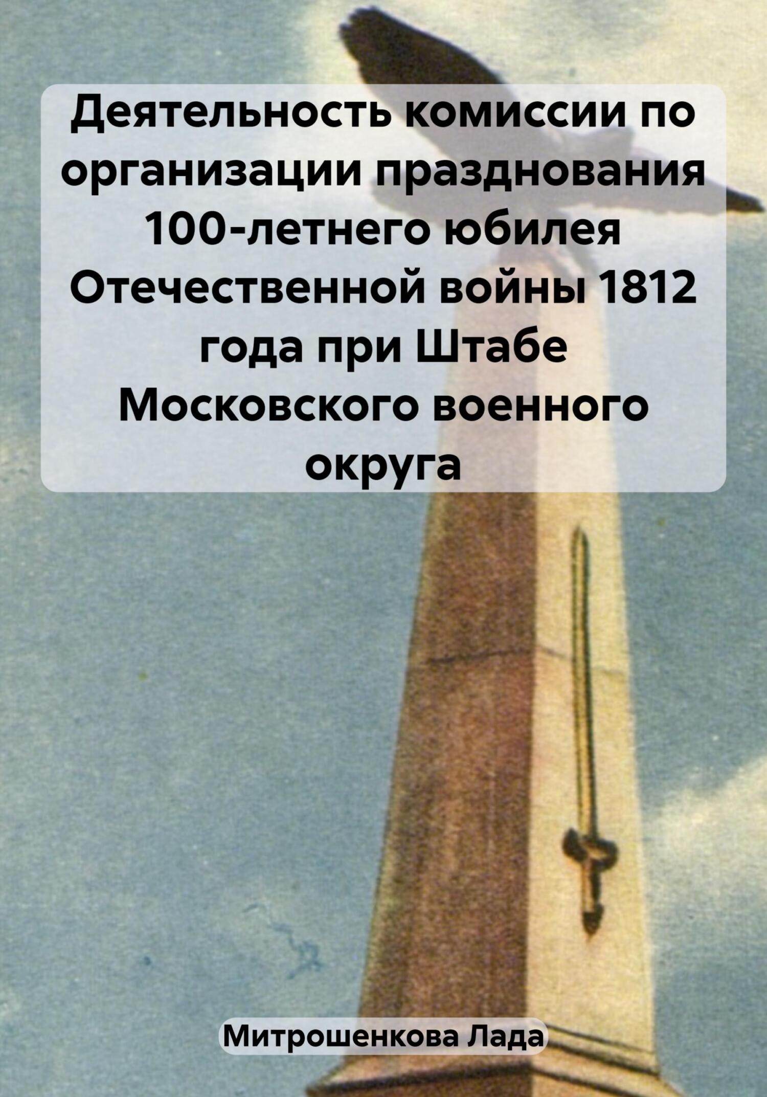 Деятельность комиссии по организации празднования 100-летнего юбилея Отечественной войны 1812 года при Штабе Московского военного округа - Лада Вадимовна Митрошенкова