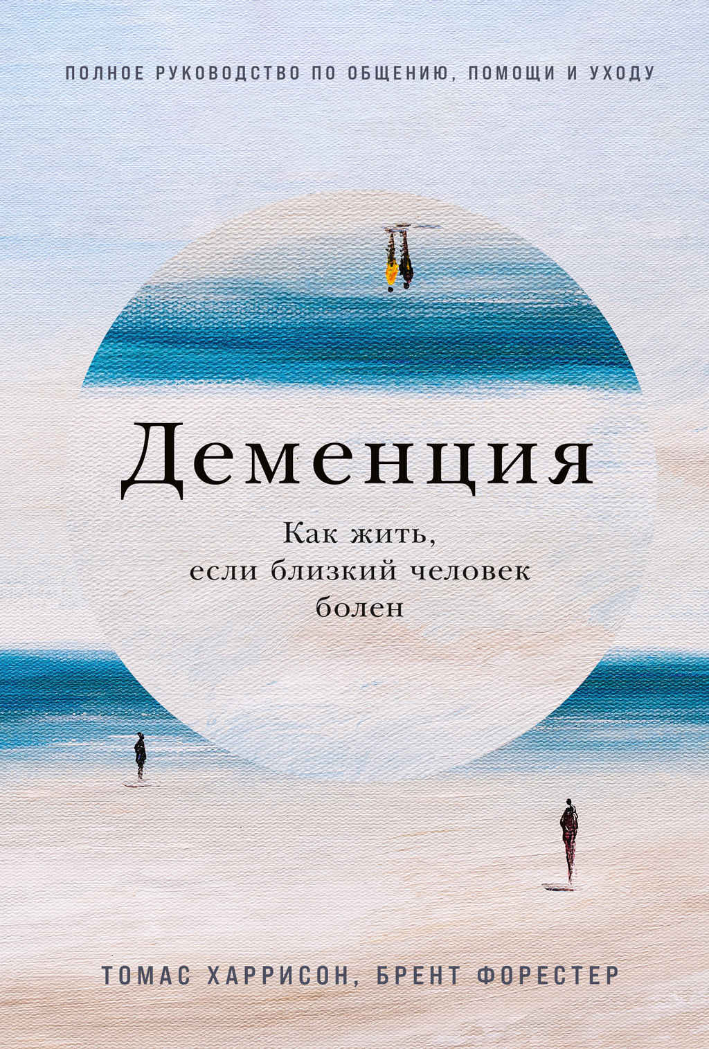 Деменция. Как жить, если близкий человек болен. Полное руководство по общению, помощи и уходу - Томас Харрисон