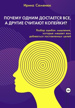 Почему одним достается все, а другие считают копейки? Разбор ошибок мышления, которые мешают вам добиваться поставленных целей - Семенюк Ирина