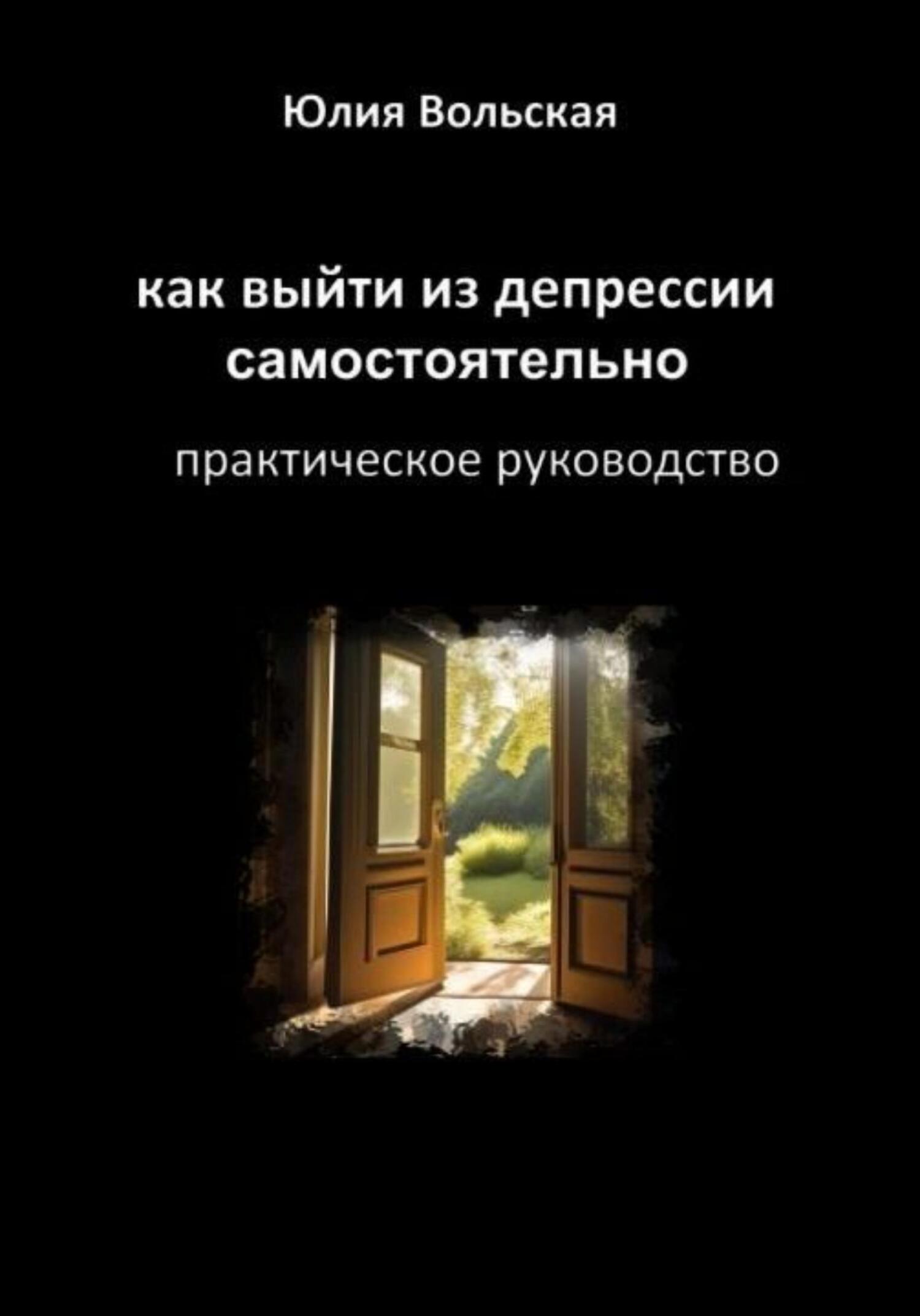 Как выйти из депрессии самостоятельно. Практическое руководство - Юлия Вольская