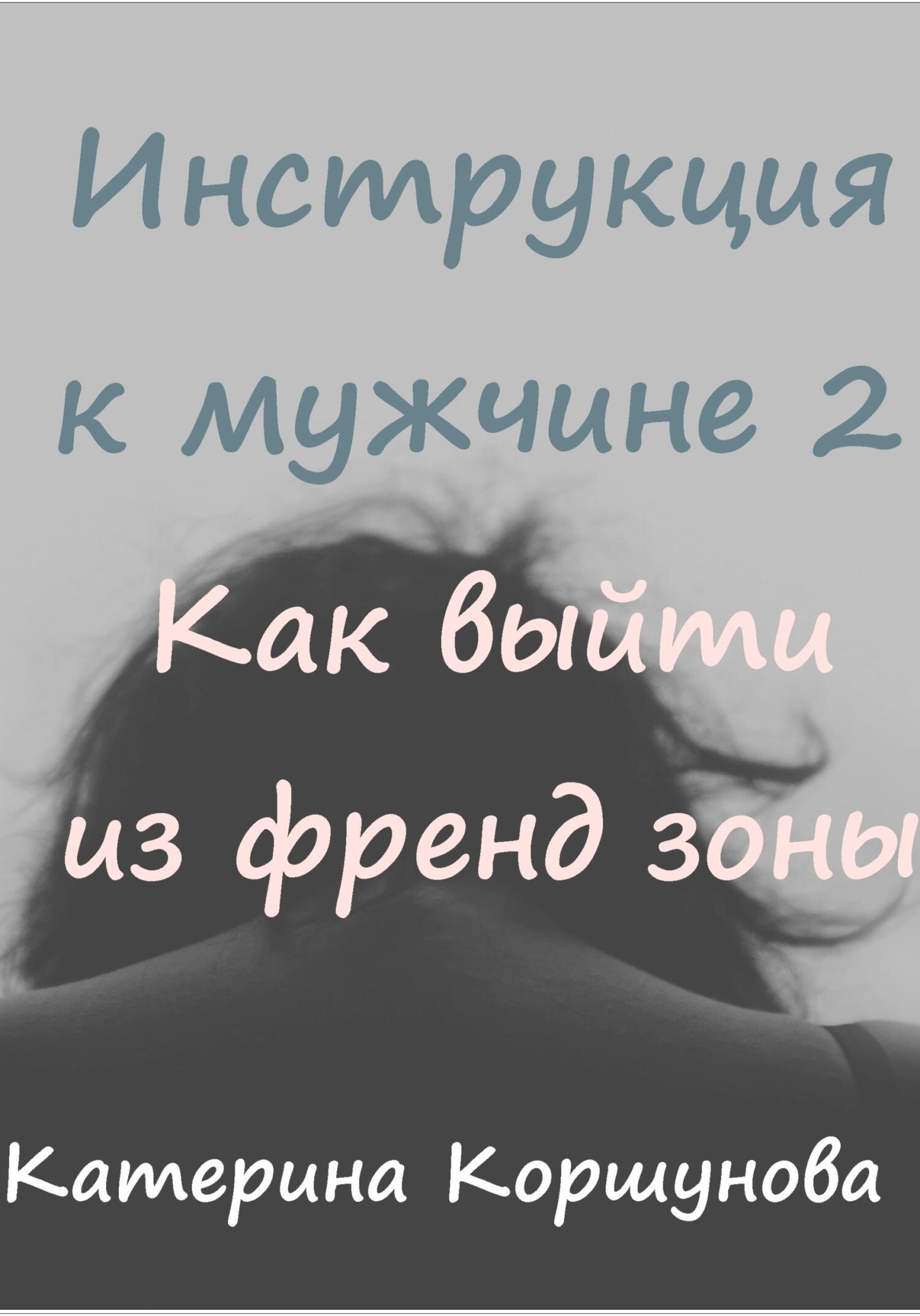 Инструкция к мужчине 2. Как выйти из френдзоны - Катерина Коршунова