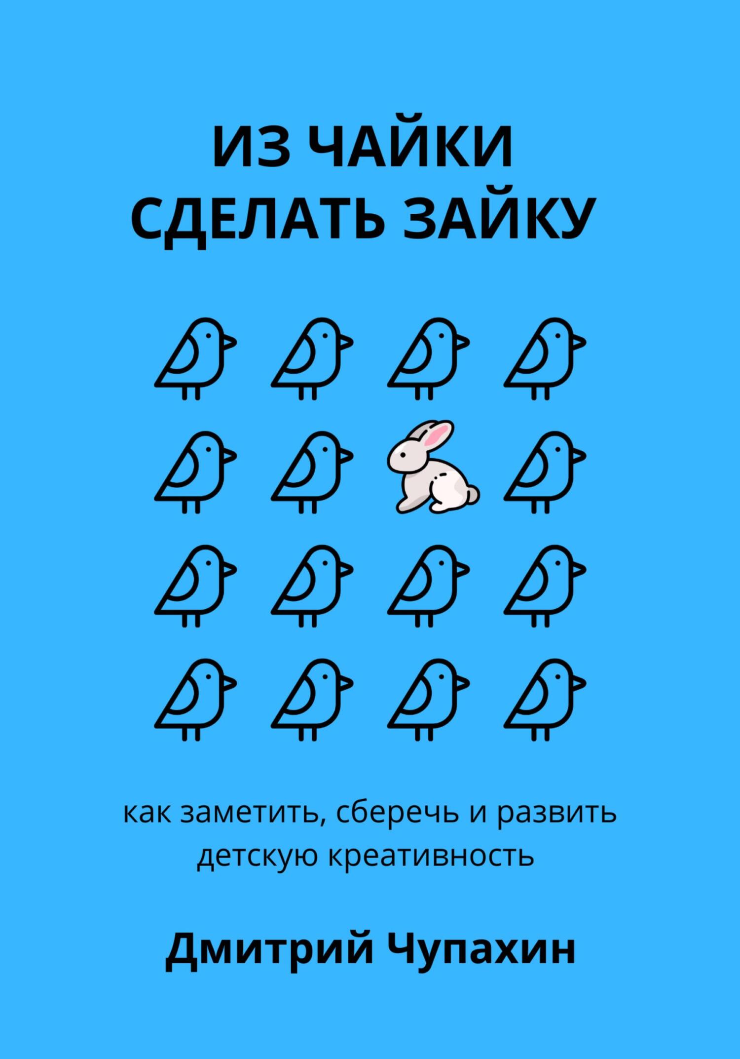 Из чайки сделать зайку: как заметить, сберечь и развить детскую креативность - Дмитрий Чупахин