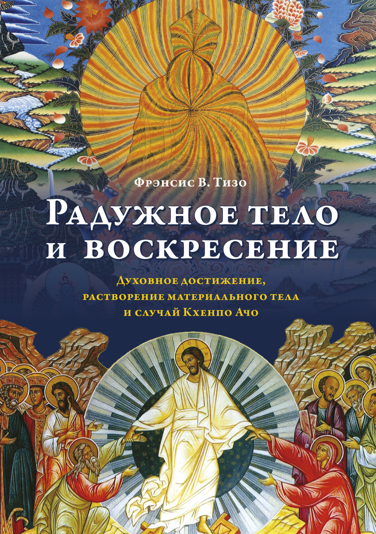 Радужное тело и воскресение. Духовное достижение, растворение материального тела и случай Кхенпо Ачо - Фрэнсис В. Тизо+