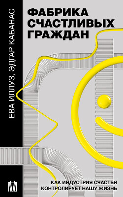 Фабрика счастливых граждан. Как индустрия счастья контролирует нашу жизнь - Иллуз Ева