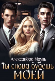 Ты снова будешь моей (СИ) - Александра Мауль