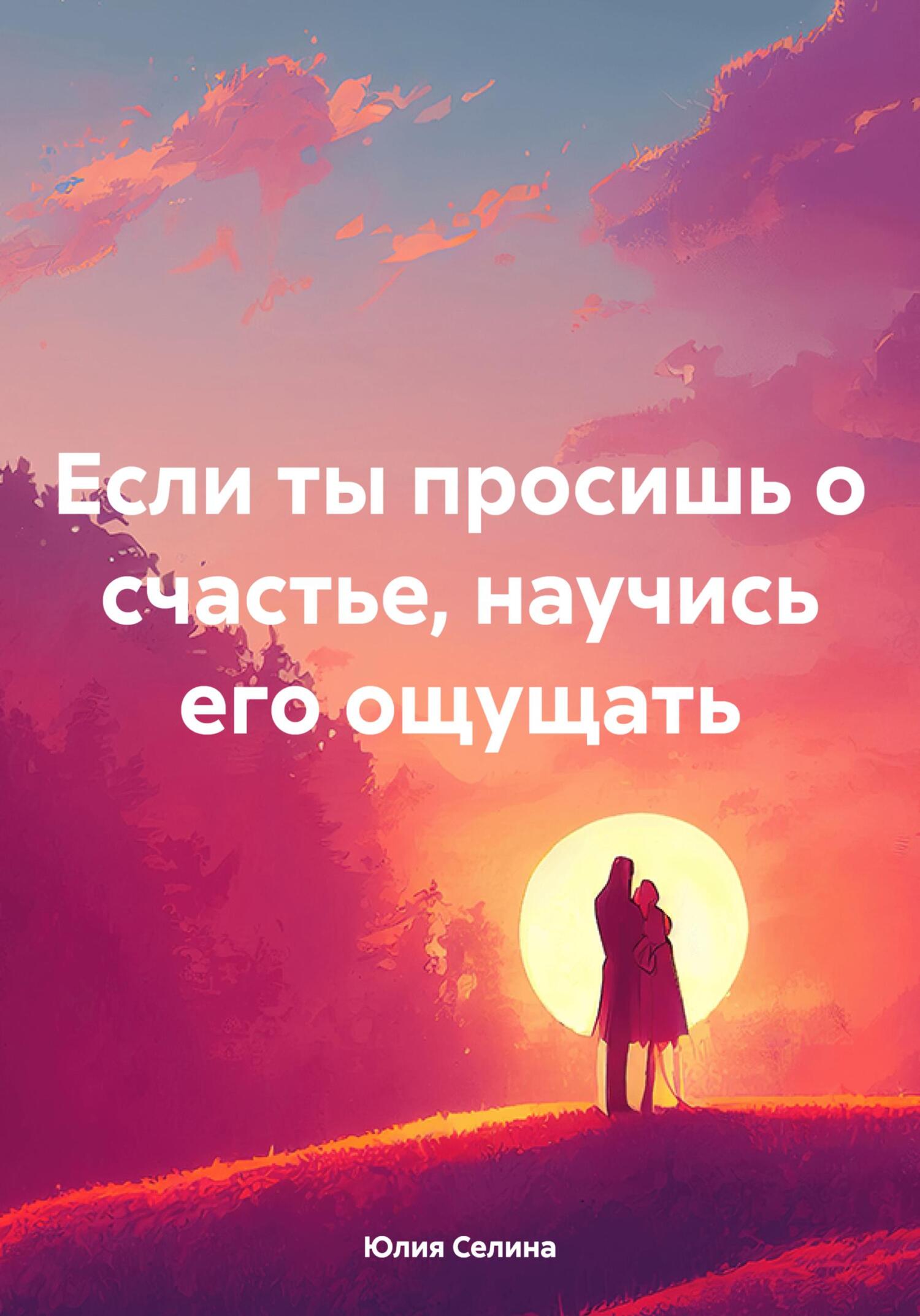 Если ты просишь о счастье, научись его ощущать - Юлия Селина
