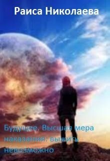 Будущее. Высшая мера наказания: выжить невозможно (СИ) - Раиса Борисовна Николаева
