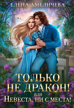 Только не дракон! или Невеста, ни с места! - Амеличева Елена