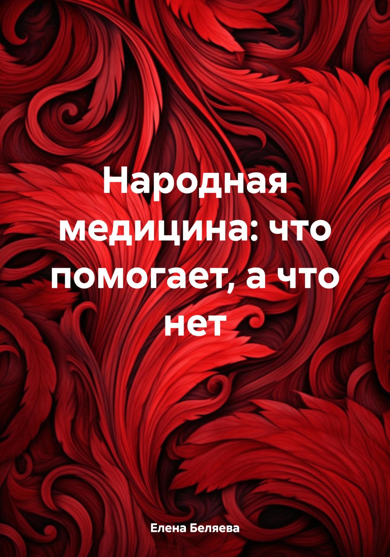 Народная медицина: что помогает, а что нет - Елена Анатольевна Беляева