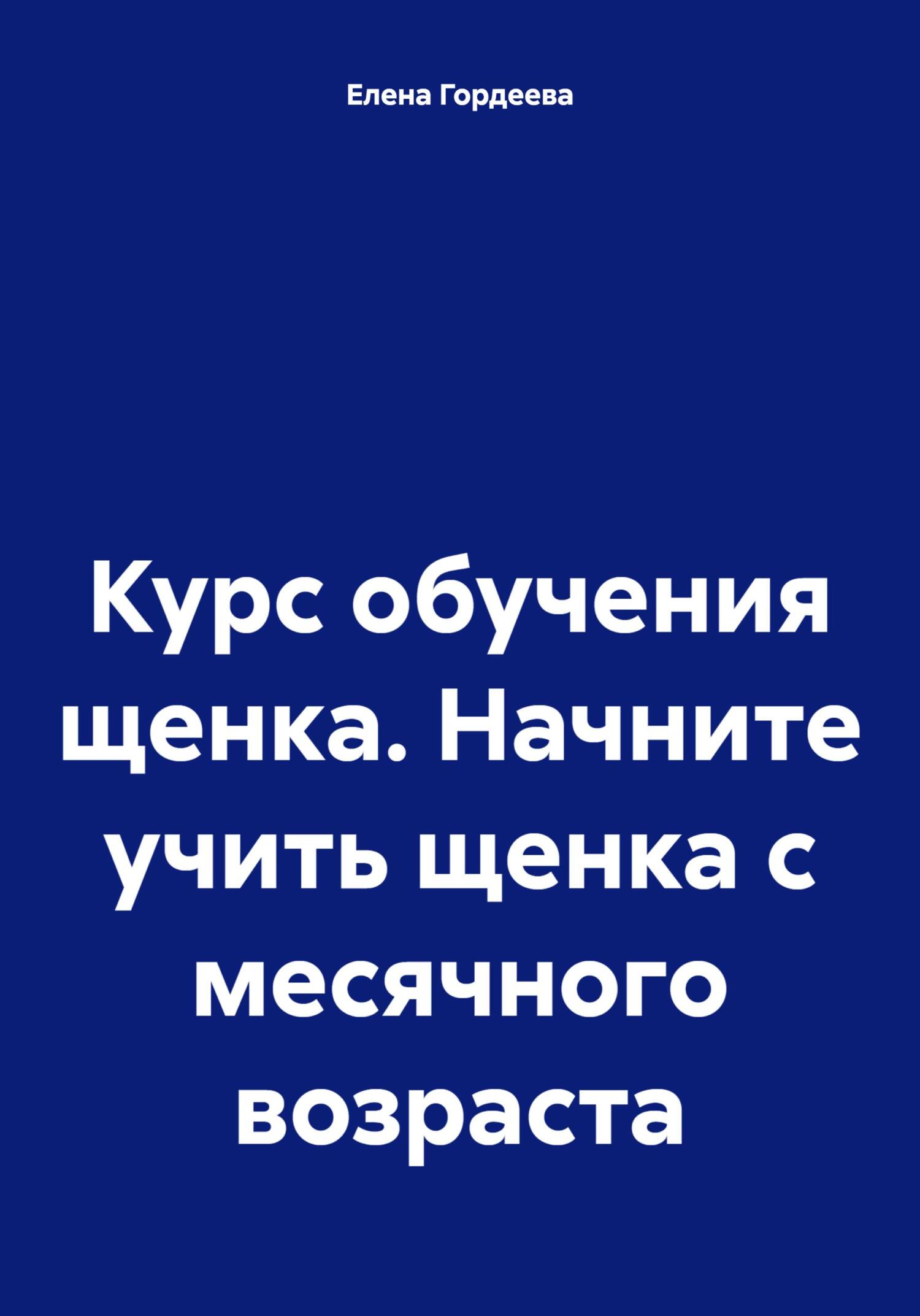 Курс обучения щенка. Начните учить щенка с месячного возраста - Елена Валерьевна Гордеева