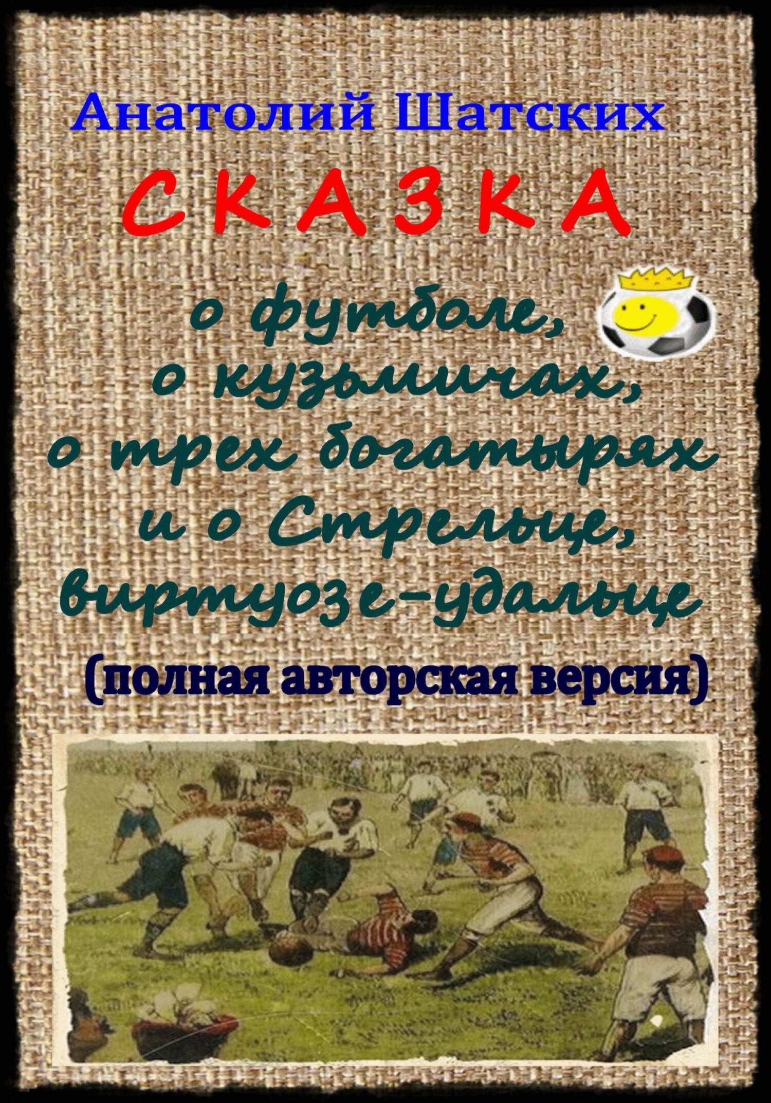 Сказка о футболе, о кузьмичах, о трех богатырях и о Стрельце, виртуозе-удальце - Анатолий Шатских