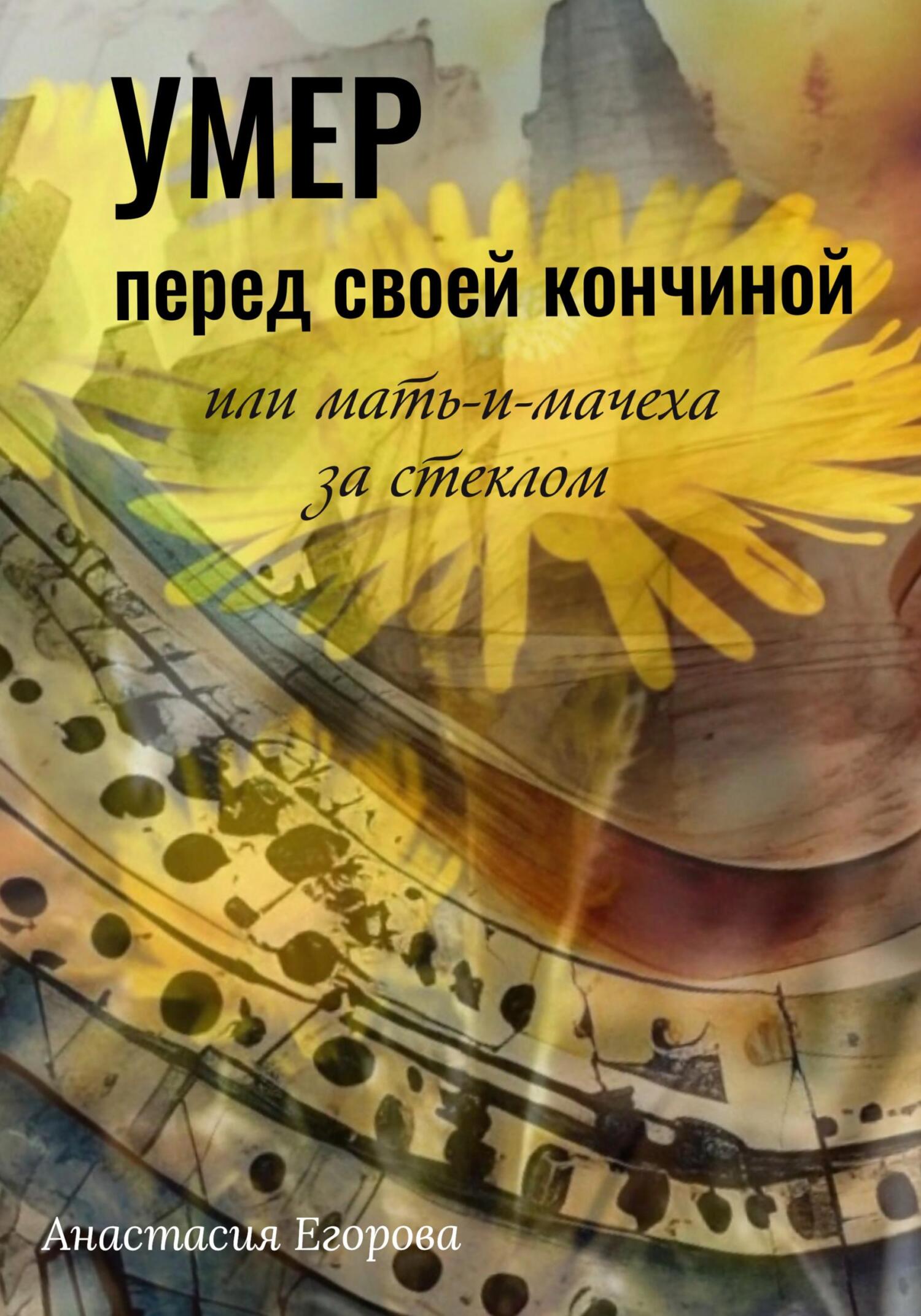 Умер перед своей кончиной, или Мать-и-мачеха за стеклом - Анастасия Егорова