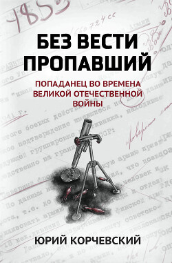Без вести пропавший. Попаданец во времена Великой Отечественной войны - Корчевский Юрий Григорьевич