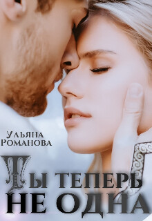 Ты теперь не одна (СИ) - Романова Ульяна