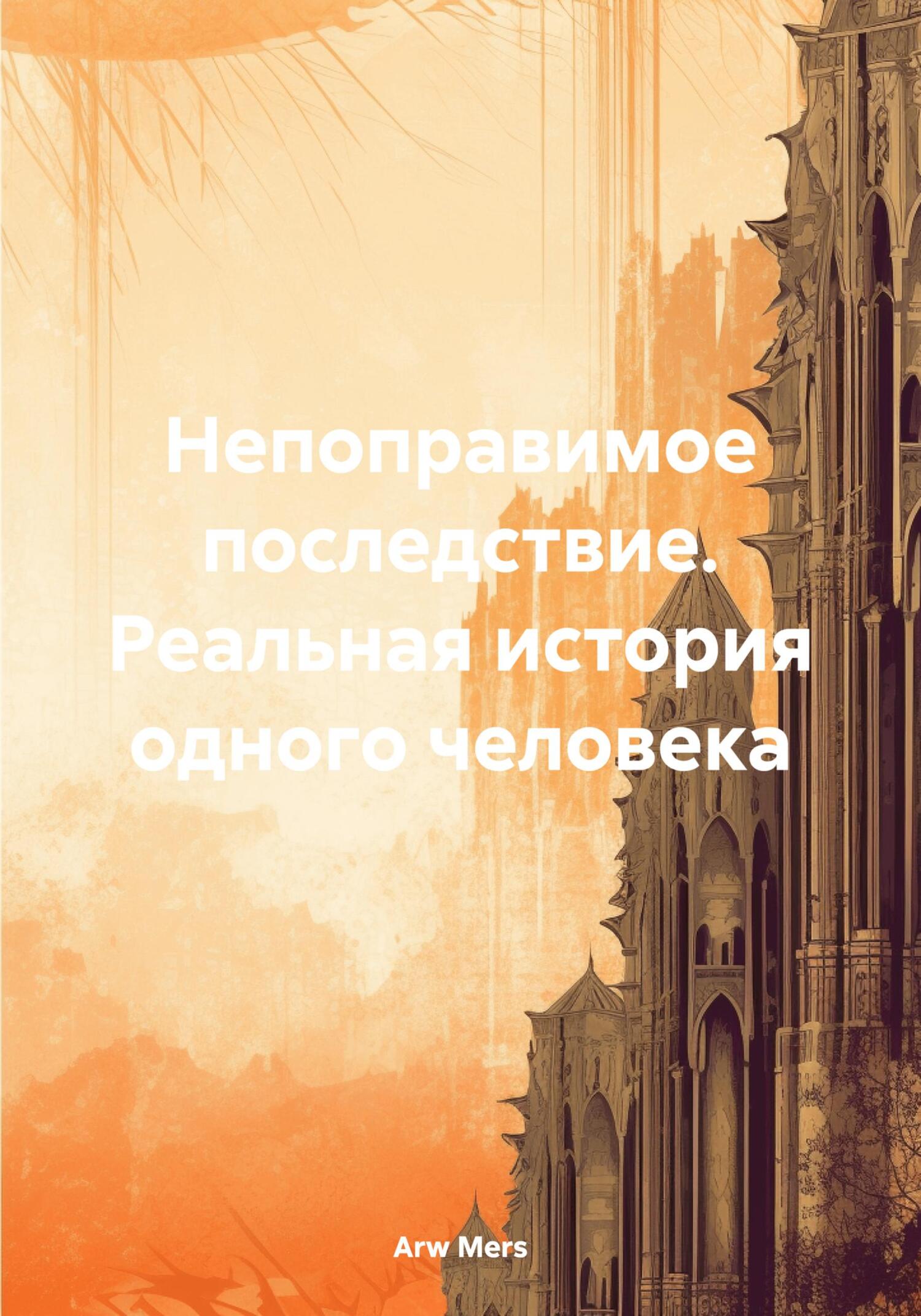 Непоправимое последствие. Реальная история одного человека - Arw Mers