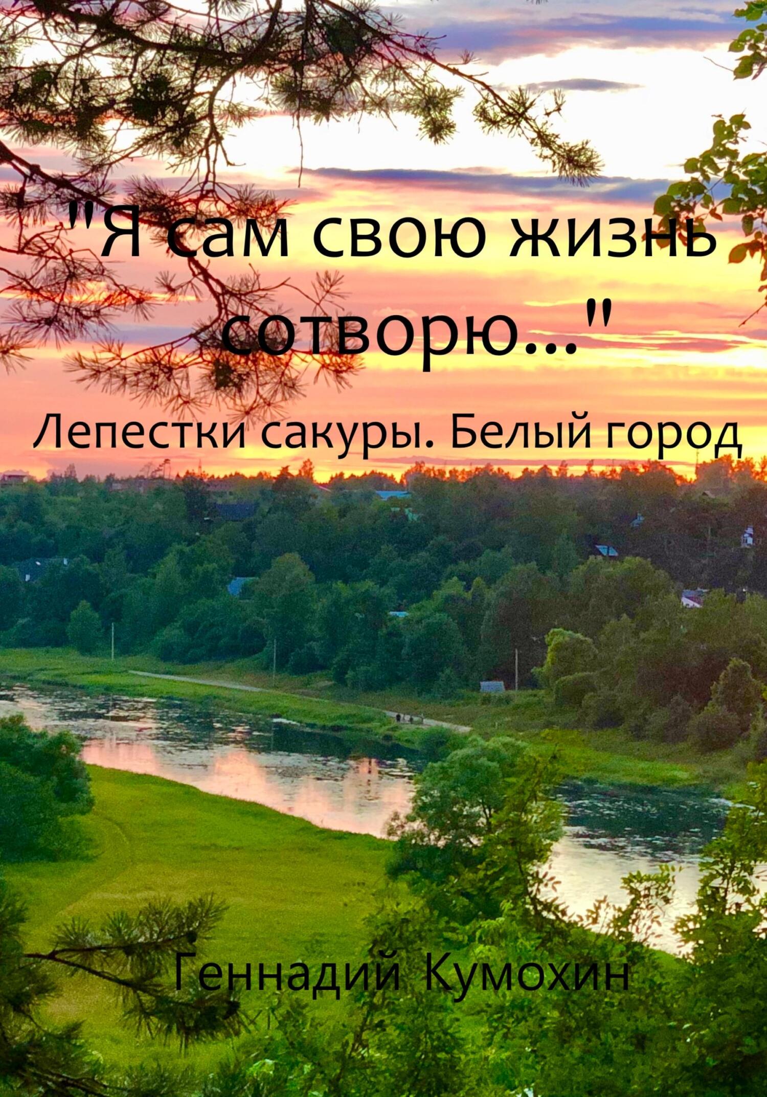 Я сам свою жизнь сотворю… Лепестки сакуры. Белый город - Геннадий Вениаминович Кумохин