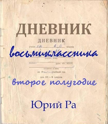 Дневник восьмиклассника. Второе полугодие - Юрий Ра