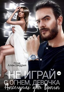 Не играй с огнем, девочка. Наследник для врага (СИ) - Роза Александрия