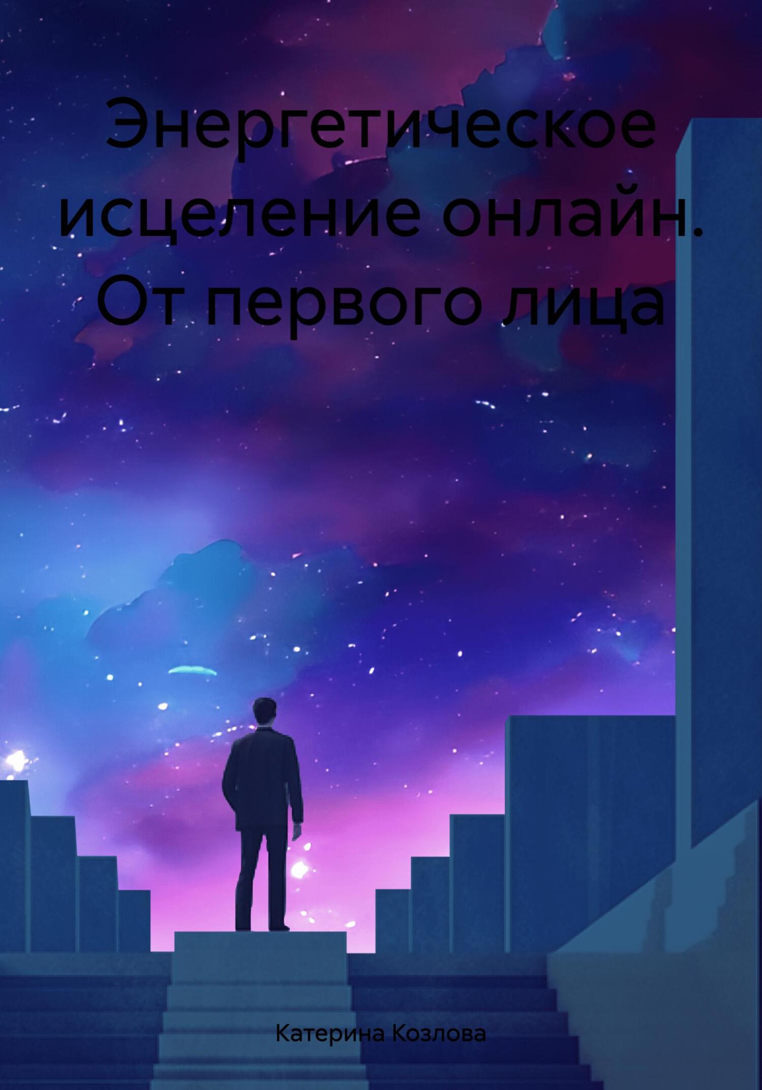 Энергетическое исцеление онлайн. От первого лица - Катерина Козлова