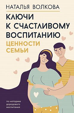 Ключи к счастливому воспитанию. Ценности семьи - Наталья Николаевна Волкова