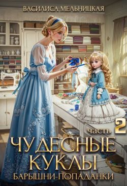 Чудесные куклы барышни-попаданки. Книга 2 - Василиса Мельницкая