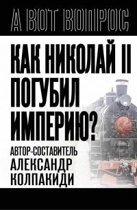 Как Николай II погубил империю? - Александр Иванович Колпакиди