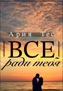 Все ради тебя (СИ) - Ария Тес