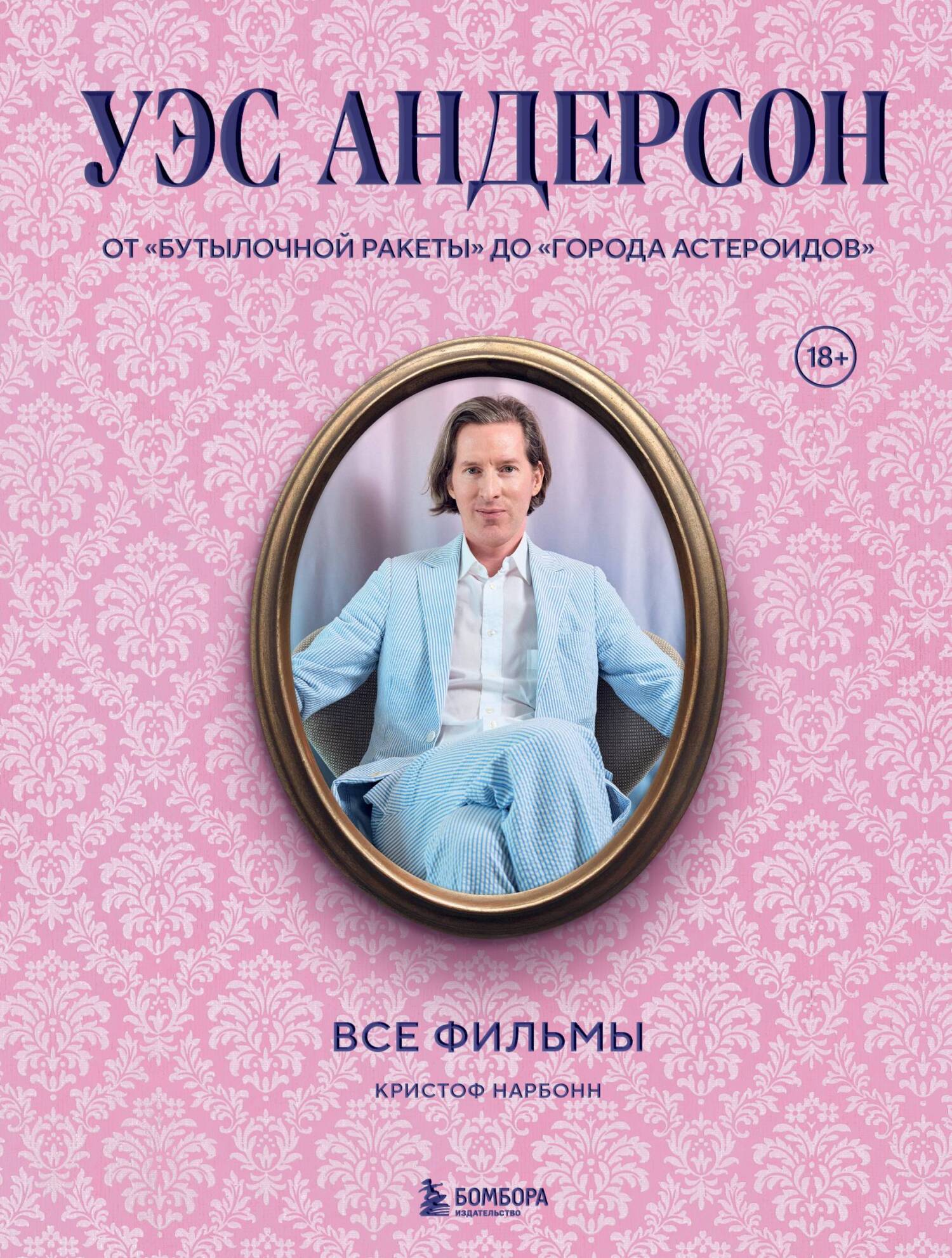 Уэс Андерсон. Все фильмы. От «Бутылочной ракеты» до «Города астероидов» - Кристоф Нарбонн