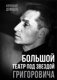 Большой театр под звездой Григоровича - Александр Сергеевич Демидов