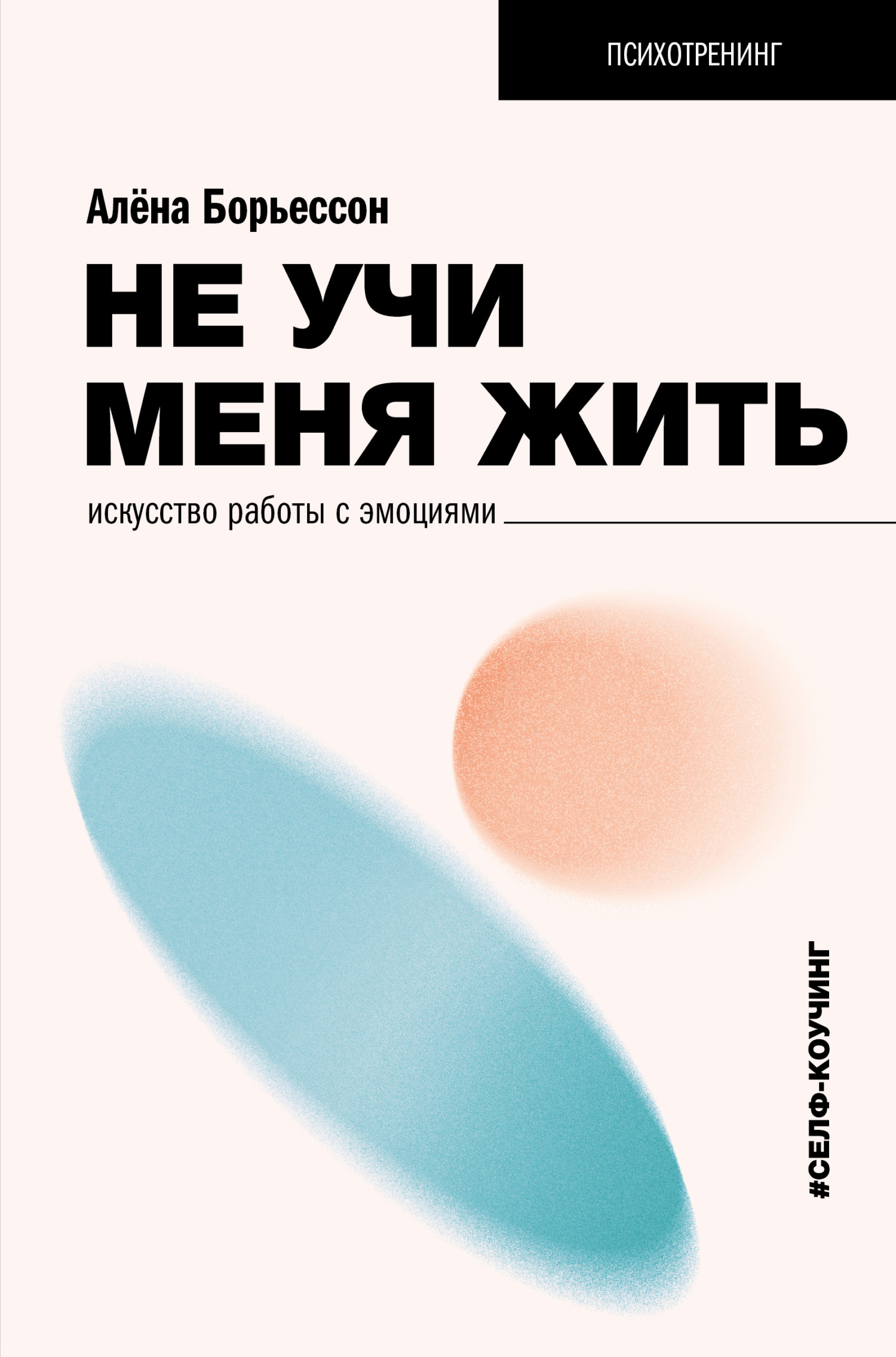 Не учи меня жить. Искусство работы с эмоциями - Алена Борьессон
