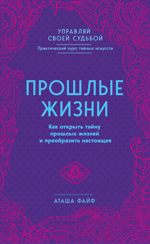 Прошлые жизни. Как открыть тайну прошлых жизней и преобразить настоящее - Аташа Файф