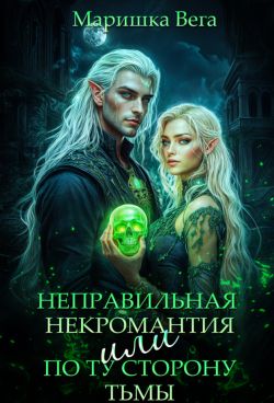 Неправильная некромантия, или По ту сторону тьмы (СИ) - Маришка Вега