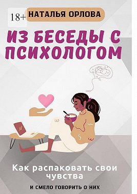 Из беседы с психологом. Как распаковать свои чувства и смело говорить о них - Наталья Орлова