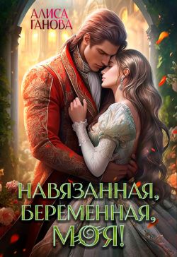 Навязанная, беременная, моя! (СИ) - Алиса Ганова
