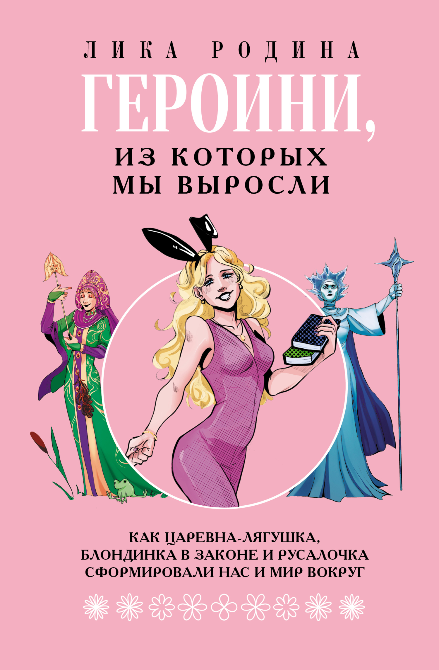 Героини, из которых мы выросли. Как Царевна-Лягушка, Блондинка в законе и Русалочка сформировали нас и мир вокруг - Лика Родина