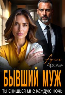 Бывший муж. Ты снишься мне каждую ночь - Арина Арская