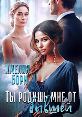 Ты родишь мне от бывшей - Амелия Борн
