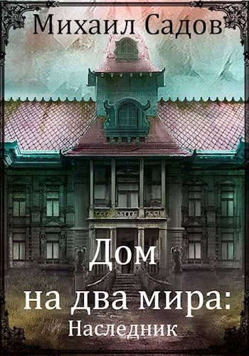 Дом на два мира 1: Наследник - Михаил Валерьевич Садов