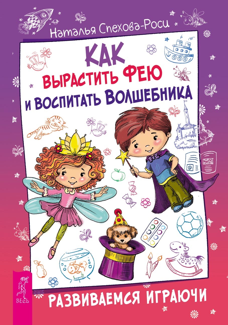 Как вырастить фею и воспитать волшебника. Развиваемся играючи - Наталья Спехова-Роси