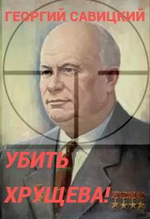 Убить Хрущева! Книга 1 - Георгий Савицкий